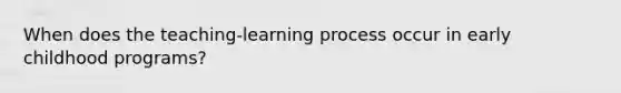 When does the teaching-learning process occur in early childhood programs?