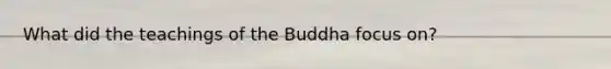 What did the teachings of the Buddha focus on?