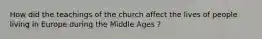 How did the teachings of the church affect the lives of people living in Europe during the Middle Ages ?