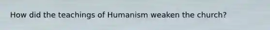 How did the teachings of Humanism weaken the church?