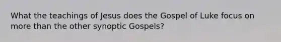 What the teachings of Jesus does the Gospel of Luke focus on more than the other synoptic Gospels?