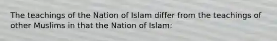 The teachings of the Nation of Islam differ from the teachings of other Muslims in that the Nation of Islam: