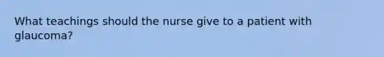 What teachings should the nurse give to a patient with glaucoma?