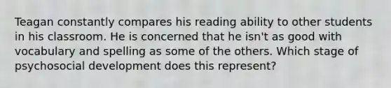 Teagan constantly compares his reading ability to other students in his classroom. He is concerned that he isn't as good with vocabulary and spelling as some of the others. Which stage of psychosocial development does this represent?