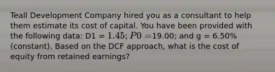 Teall Development Company hired you as a consultant to help them estimate its cost of capital. You have been provided with the following data: D1 = 1.45; P0 =19.00; and g = 6.50% (constant). Based on the DCF approach, what is the cost of equity from retained earnings?