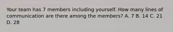 Your team has 7 members including yourself. How many lines of communication are there among the members? A. 7 B. 14 C. 21 D. 28