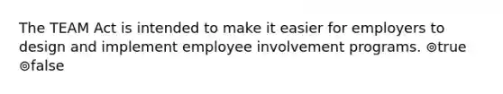 The TEAM Act is intended to make it easier for employers to design and implement employee involvement programs. ⊚true ⊚false