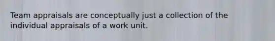 Team appraisals are conceptually just a collection of the individual appraisals of a work unit.