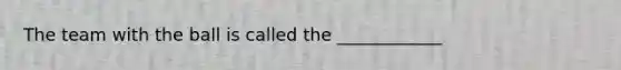 The team with the ball is called the ____________