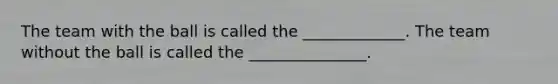 The team with the ball is called the _____________. The team without the ball is called the _______________.