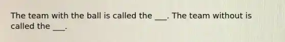 The team with the ball is called the ___. The team without is called the ___.