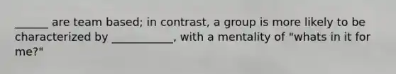 ______ are team based; in contrast, a group is more likely to be characterized by ___________, with a mentality of "whats in it for me?"