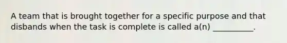 A team that is brought together for a specific purpose and that disbands when the task is complete is called a(n) __________.