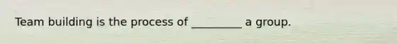 Team building is the process of _________ a group.