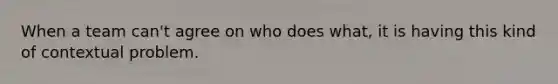 When a team can't agree on who does what, it is having this kind of contextual problem.