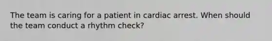 The team is caring for a patient in cardiac arrest. When should the team conduct a rhythm check?