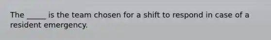The _____ is the team chosen for a shift to respond in case of a resident emergency.