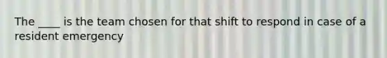 The ____ is the team chosen for that shift to respond in case of a resident emergency