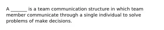 A _______ is a team communication structure in which team member communicate through a single individual to solve problems of make decisions.