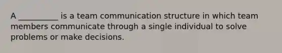 A __________ is a team communication structure in which team members communicate through a single individual to solve problems or make decisions.