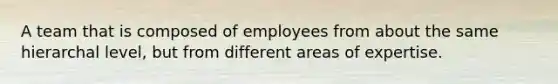 A team that is composed of employees from about the same hierarchal level, but from different areas of expertise.