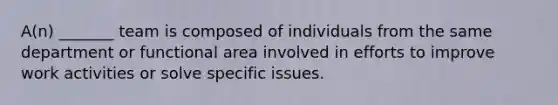 A(n) _______ team is composed of individuals from the same department or functional area involved in efforts to improve work activities or solve specific issues.