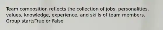 Team composition reflects the collection of jobs, personalities, values, knowledge, experience, and skills of team members. Group startsTrue or False