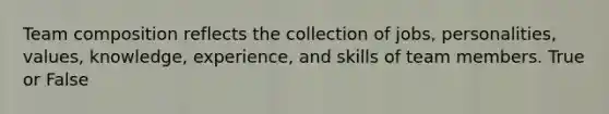 Team composition reflects the collection of jobs, personalities, values, knowledge, experience, and skills of team members. True or False