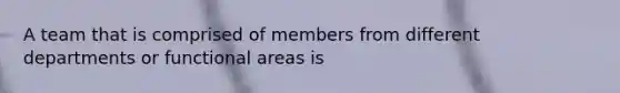 A team that is comprised of members from different departments or functional areas is