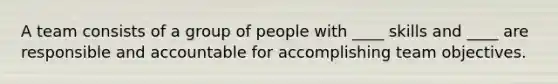 A team consists of a group of people with ____ skills and ____ are responsible and accountable for accomplishing team objectives.