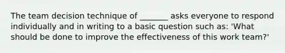 The team decision technique of _______ asks everyone to respond individually and in writing to a basic question such as: 'What should be done to improve the effectiveness of this work team?'