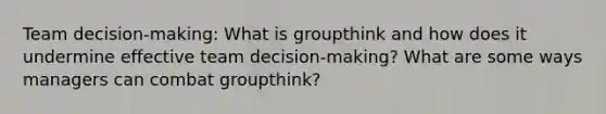 Team decision-making: What is groupthink and how does it undermine effective team decision-making? What are some ways managers can combat groupthink?