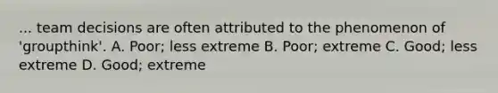 ... team decisions are often attributed to the phenomenon of 'groupthink'. A. Poor; less extreme B. Poor; extreme C. Good; less extreme D. Good; extreme