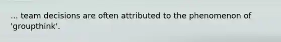 ... team decisions are often attributed to the phenomenon of 'groupthink'.