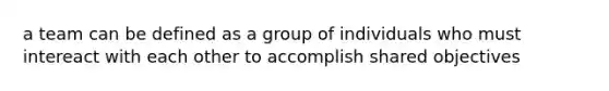 a team can be defined as a group of individuals who must intereact with each other to accomplish shared objectives