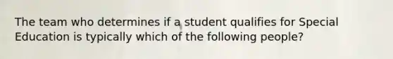 The team who determines if a student qualifies for Special Education is typically which of the following people?