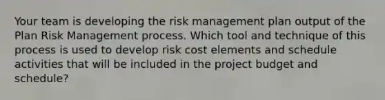 Your team is developing the risk management plan output of the Plan Risk Management process. Which tool and technique of this process is used to develop risk cost elements and schedule activities that will be included in the project budget and schedule?