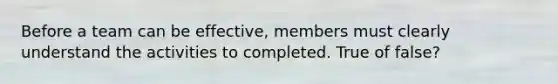 Before a team can be effective, members must clearly understand the activities to completed. True of false?