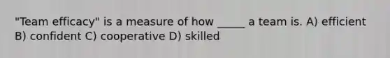"Team efficacy" is a measure of how _____ a team is. A) efficient B) confident C) cooperative D) skilled