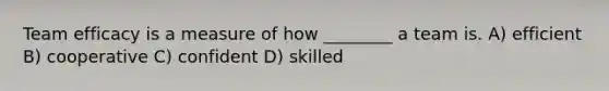 Team efficacy is a measure of how ________ a team is. A) efficient B) cooperative C) confident D) skilled