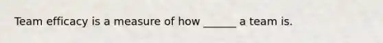 Team efficacy is a measure of how ______ a team is.