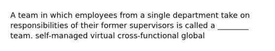 A team in which employees from a single department take on responsibilities of their former supervisors is called a ________ team. self-managed virtual cross-functional global