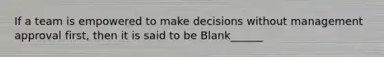 If a team is empowered to make decisions without management approval first, then it is said to be Blank______