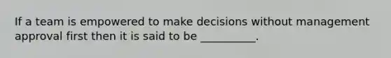 If a team is empowered to make decisions without management approval first then it is said to be __________.