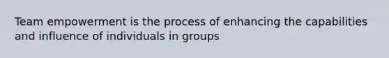 Team empowerment is the process of enhancing the capabilities and influence of individuals in groups