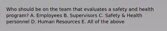 Who should be on the team that evaluates a safety and health program? A. Employees B. Supervisors C. Safety & Health personnel D. Human Resources E. All of the above