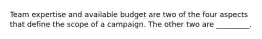 Team expertise and available budget are two of the four aspects that define the scope of a campaign. The other two are _________.