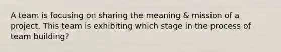 A team is focusing on sharing the meaning & mission of a project. This team is exhibiting which stage in the process of team building?