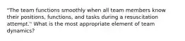 "The team functions smoothly when all team members know their positions, functions, and tasks during a resuscitation attempt." What is the most appropriate element of team dynamics?