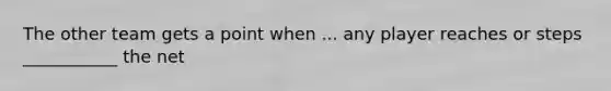 The other team gets a point when ... any player reaches or steps ___________ the net